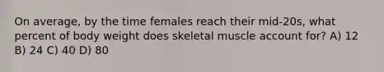 On average, by the time females reach their mid-20s, what percent of body weight does skeletal muscle account for? A) 12 B) 24 C) 40 D) 80