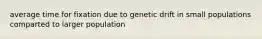 average time for fixation due to genetic drift in small populations comparted to larger population