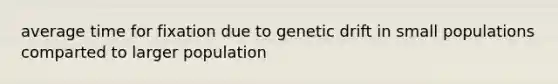 average time for fixation due to genetic drift in small populations comparted to larger population