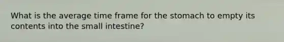 What is the average time frame for the stomach to empty its contents into the small intestine?