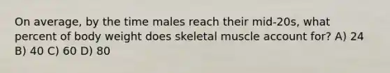 On average, by the time males reach their mid-20s, what percent of body weight does skeletal muscle account for? A) 24 B) 40 C) 60 D) 80