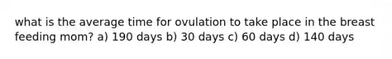 what is the average time for ovulation to take place in the breast feeding mom? a) 190 days b) 30 days c) 60 days d) 140 days