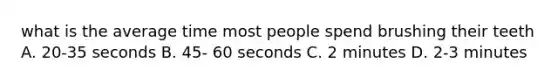 what is the average time most people spend brushing their teeth A. 20-35 seconds B. 45- 60 seconds C. 2 minutes D. 2-3 minutes