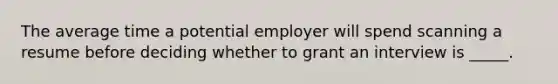 The average time a potential employer will spend scanning a resume before deciding whether to grant an interview is _____.