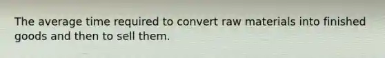 The average time required to convert raw materials into finished goods and then to sell them.