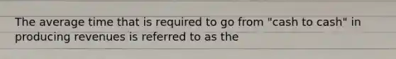 The average time that is required to go from "cash to cash" in producing revenues is referred to as the