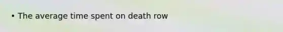 • The average time spent on death row