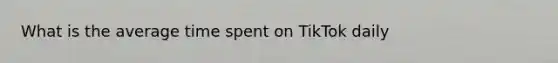 What is the average time spent on TikTok daily