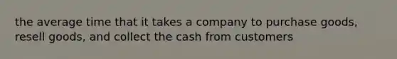 the average time that it takes a company to purchase goods, resell goods, and collect the cash from customers