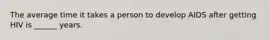 The average time it takes a person to develop AIDS after getting HIV is ______ years.