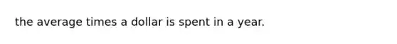 the average times a dollar is spent in a year.