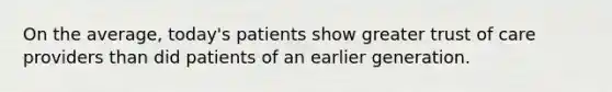 On the average, today's patients show greater trust of care providers than did patients of an earlier generation.