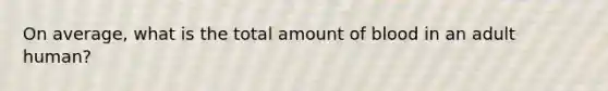 On average, what is the total amount of blood in an adult human?