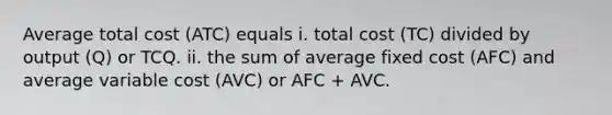 Average total cost ​(ATC​) equals i. total cost ​(TC​) divided by output ​(Q​) or TCQ. ii. the sum of average fixed cost ​(AFC​) and average variable cost ​(AVC​) or AFC​ + AVC.