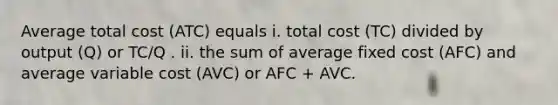 Average total cost ​(ATC​) equals i. total cost ​(TC​) divided by output ​(Q​) or TC/Q . ii. the sum of average fixed cost ​(AFC​) and average variable cost ​(AVC​) or AFC​ + AVC.