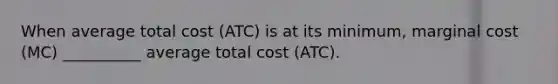 When average total cost (ATC) is at its minimum, marginal cost (MC) __________ average total cost (ATC).