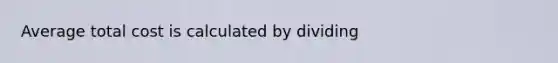 Average total cost is calculated by dividing