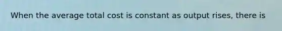 When the average total cost is constant as output rises, there is