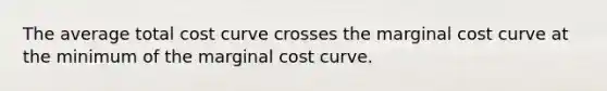 The average total cost curve crosses the marginal cost curve at the minimum of the marginal cost curve.