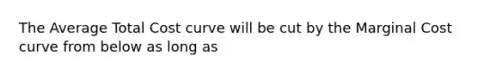 The Average Total Cost curve will be cut by the Marginal Cost curve from below as long as