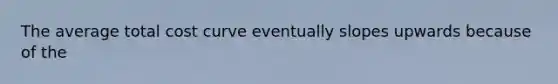 The average total cost curve eventually slopes upwards because of the