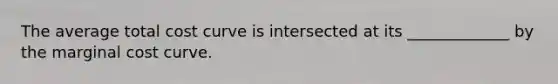 The average total cost curve is intersected at its _____________ by the marginal cost curve.