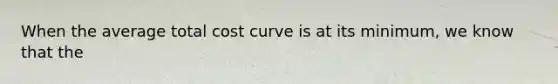 When the average total cost curve is at its minimum, we know that the