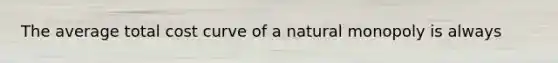 The average total cost curve of a natural monopoly is always