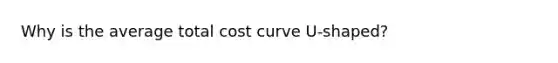 Why is the average total cost curve U-shaped?