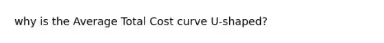 why is the Average Total Cost curve U-shaped?