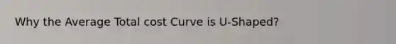 Why the Average Total cost Curve is U-Shaped?