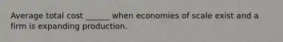 Average total cost ______ when economies of scale exist and a firm is expanding production.