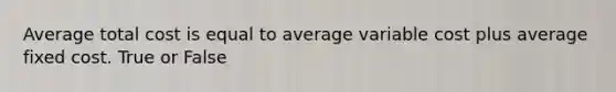 Average total cost is equal to average variable cost plus average fixed cost. True or False