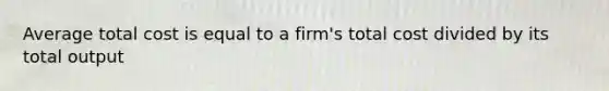 Average total cost is equal to a firm's total cost divided by its total output