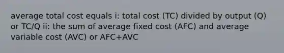 average total cost equals i: total cost (TC) divided by output (Q) or TC/Q ii: the sum of average fixed cost (AFC) and average variable cost (AVC) or AFC+AVC