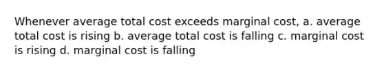 Whenever average total cost exceeds marginal cost, a. average total cost is rising b. average total cost is falling c. marginal cost is rising d. marginal cost is falling