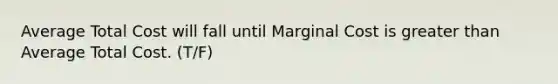 Average Total Cost will fall until Marginal Cost is greater than Average Total Cost. (T/F)