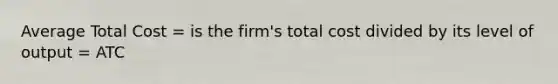 Average Total Cost = is the firm's total cost divided by its level of output = ATC