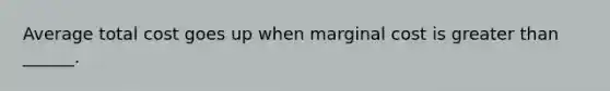 Average total cost goes up when marginal cost is <a href='https://www.questionai.com/knowledge/ktgHnBD4o3-greater-than' class='anchor-knowledge'>greater than</a> ______.