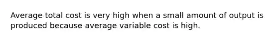 Average total cost is very high when a small amount of output is produced because average variable cost is high.