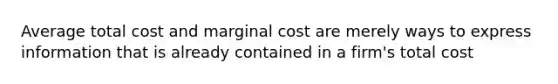 Average total cost and marginal cost are merely ways to express information that is already contained in a firm's total cost