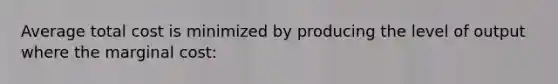 Average total cost is minimized by producing the level of output where the marginal cost: