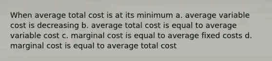 When average total cost is at its minimum a. average variable cost is decreasing b. average total cost is equal to average variable cost c. marginal cost is equal to average fixed costs d. marginal cost is equal to average total cost