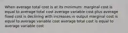 When average total cost is at its minimum: marginal cost is equal to average total cost average variable cost plus average fixed cost is declining with increases in output marginal cost is equal to average variable cost average total cost is equal to average variable cost