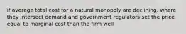 if average total cost for a natural monopoly are declining, where they intersect demand and government regulators set the price equal to marginal cost than the firm well