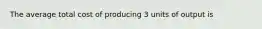 The average total cost of producing 3 units of output is