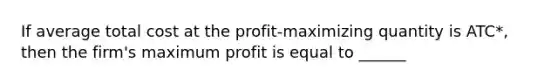 If average total cost at the​ profit-maximizing quantity is ATC*​, then the​ firm's maximum profit is equal to ______