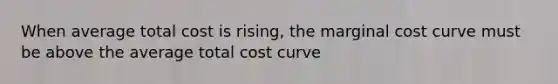 When average total cost is rising, the marginal cost curve must be above the average total cost curve