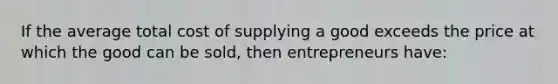 If the average total cost of supplying a good exceeds the price at which the good can be sold, then entrepreneurs have: