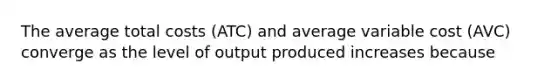 The average total costs (ATC) and average variable cost (AVC) converge as the level of output produced increases because